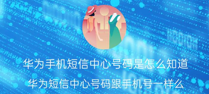 华为手机短信中心号码是怎么知道 华为短信中心号码跟手机号一样么？